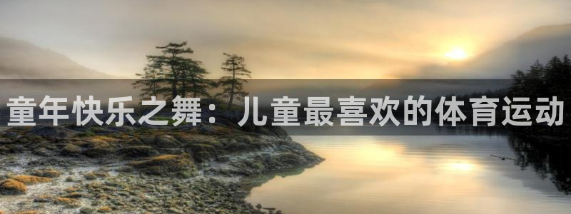 米兰体育官网下载招商：童年快乐之舞：儿童最喜欢的体育