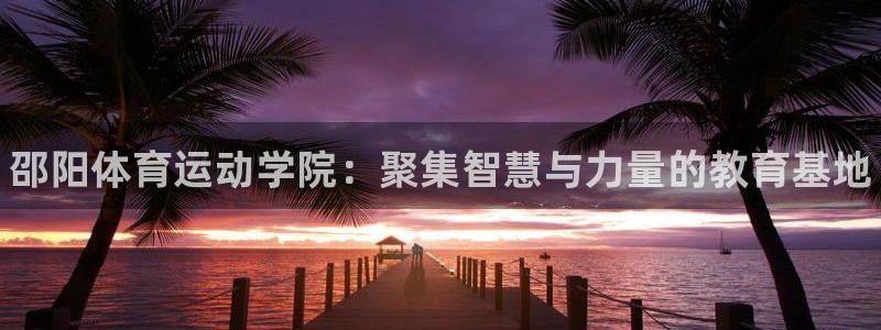 米兰体育官网下载是干嘛的公司：邵阳体育运动学院：聚集