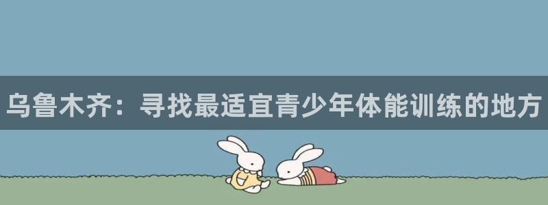 米兰体育官方正版app集团简介：乌鲁木齐：寻找最适宜