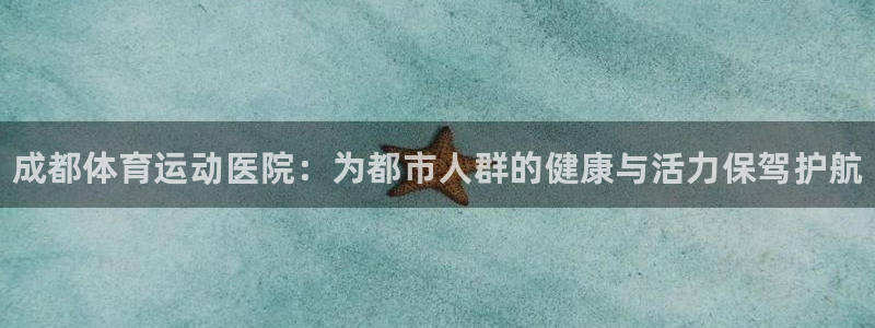 米兰体育官方正版app五金厂：成都体育运动医院：为都市人群的