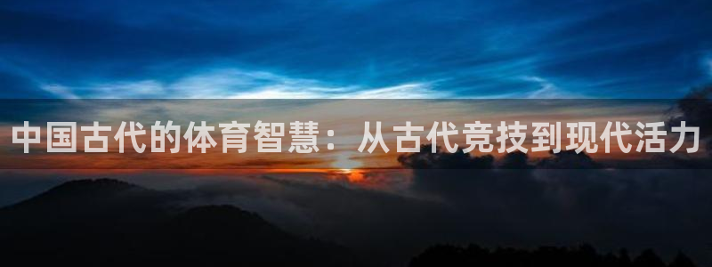 米兰体育官网下载招商电话地址:中国古代的体育智慧:从古代竞技