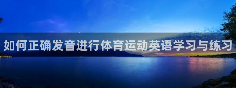 米兰体育官网下载联系电话：如何正确发音进行体育运动英语学习与
