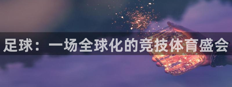 米兰体育官网下载是干嘛的公司：足球：一场全球化的竞技体育盛会