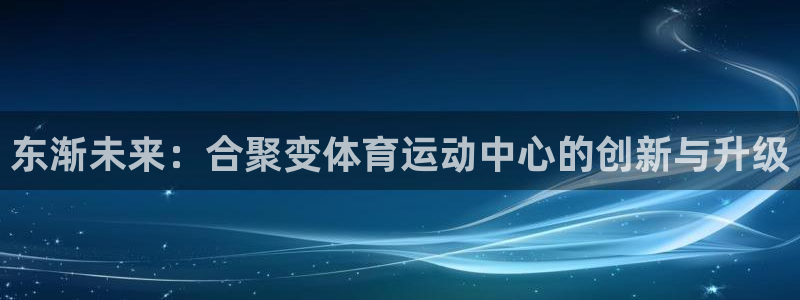 米兰体育官方集团官网：东渐未来：合聚变体育运动中心的创新与升